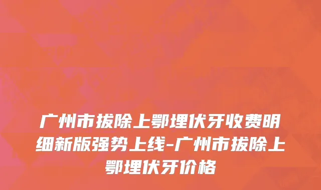 广州市拔除上鄂埋伏牙收费明细新版强势上线-广州市拔除上鄂埋伏牙价格