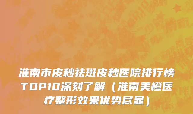淮南市皮秒祛斑皮秒医院排行榜TOP10深刻了解（淮南美橙医疗整形效果优势尽显）