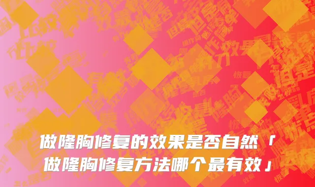 做隆胸修复的效果是否自然「做隆胸修复方法哪个最有效」