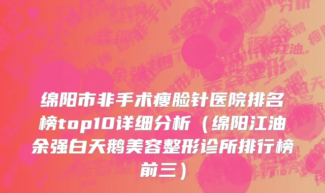 绵阳市非手术瘦脸针医院排名榜top10详细分析（绵阳江油余强白天鹅美容整形诊所排行榜前三）