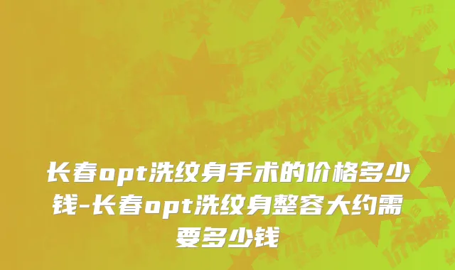 长春opt洗纹身手术的价格多少钱-长春opt洗纹身整容大约需要多少钱