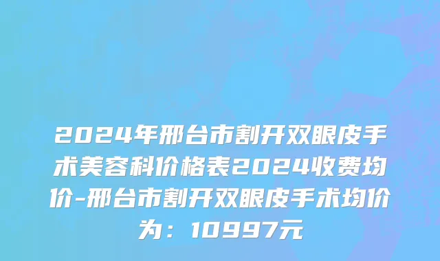 2024年邢台市割开双眼皮手术美容科价格表2024收费均价-邢台市割开双眼皮手术均价为：10997元