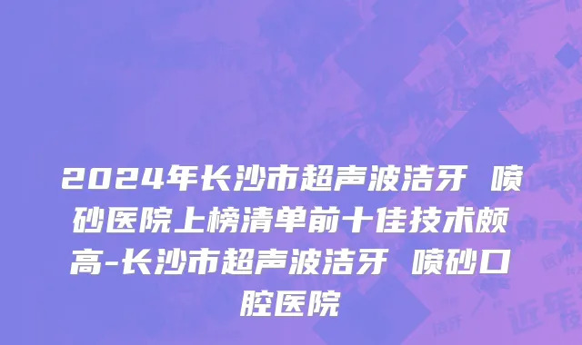 2024年长沙市超声波洁牙 喷砂医院上榜清单前十佳技术颇高-长沙市超声波洁牙 喷砂口腔医院