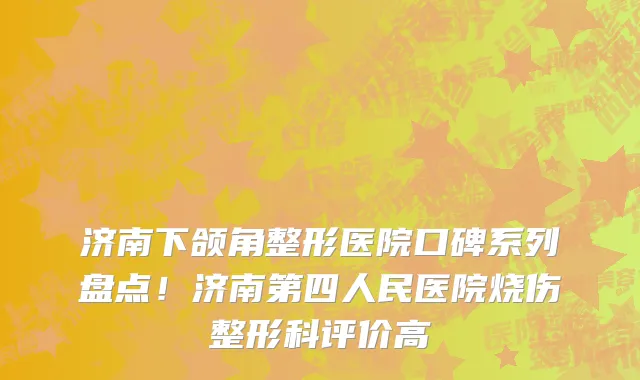 济南下颌角整形医院口碑系列盘点!济南第四人民医院烧伤整形科评价高
