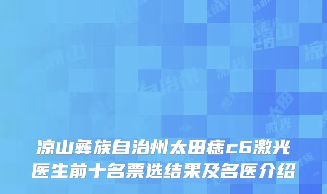 凉山彝族自治州太田痣c6激光医生前十名票选结果及名医介绍