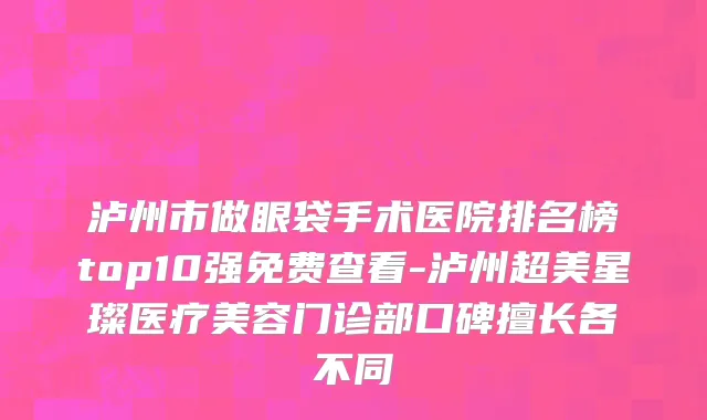 泸州市做眼袋手术医院排名榜top10强免费查看-泸州超美星璨医疗美容门诊部口碑擅长各不同