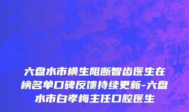 六盘水市横生阻断智齿医生在榜名单口碑反馈持续更新-六盘水市白孝梅主任口腔医生
