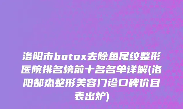 洛阳市botox去除鱼尾纹整形医院排名榜前十名名单详解(洛阳郜杰整形美容门诊口碑价目表出炉)