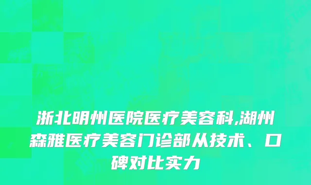 浙北明州医院医疗美容科,湖州森雅医疗美容门诊部从技术、口碑对比实力