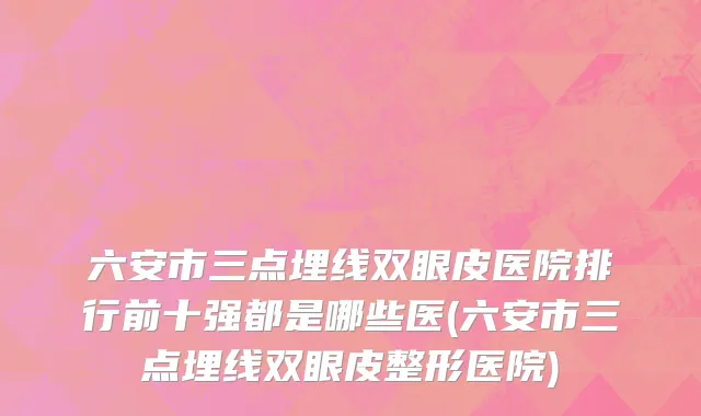 六安市三点埋线双眼皮医院排行前十强都是哪些医(六安市三点埋线双眼皮整形医院)