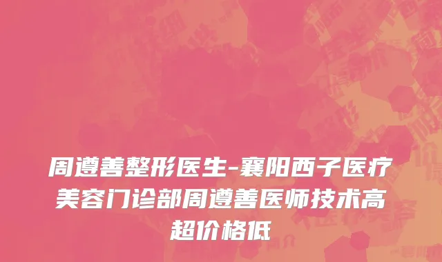 周遵善整形医生-襄阳西子医疗美容门诊部周遵善医师技术高超价格低