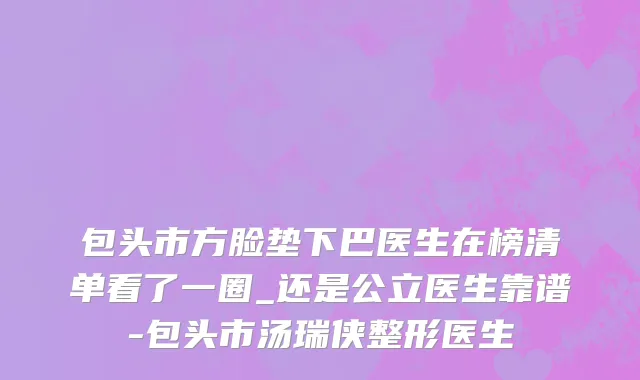 包头市方脸垫下巴医生在榜清单看了一圈_还是公立医生靠谱-包头市汤瑞侠整形医生