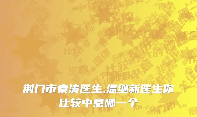 荆门市秦涛医生,温继新医生你比较中意哪一个