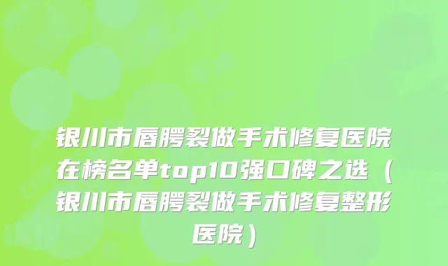 银川市唇腭裂做手术修复医院在榜名单top10强口碑之选（银川市唇腭裂做手术修复整形医院）