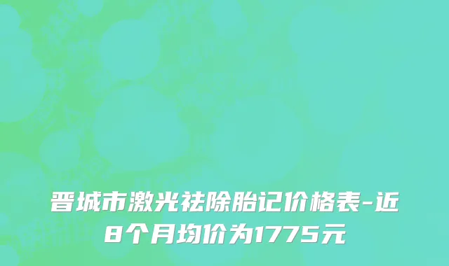 晋城市激光祛除胎记价格表-近8个月均价为1775元