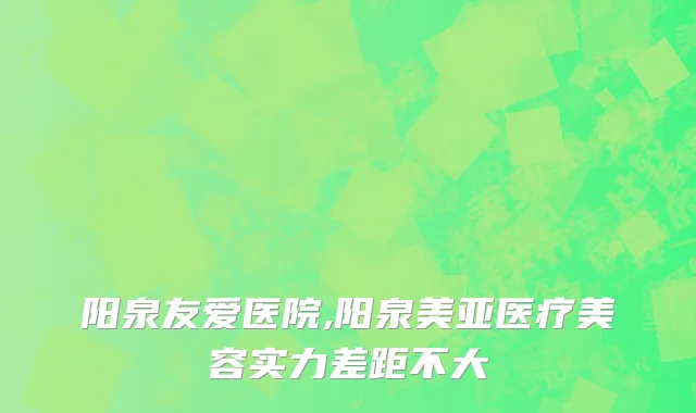 阳泉友爱医院,阳泉美亚医疗美容实力差距不大