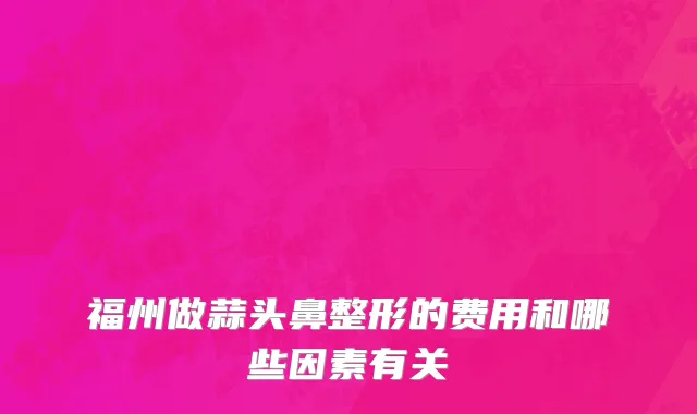 福州做蒜头鼻整形的费用和哪些因素有关