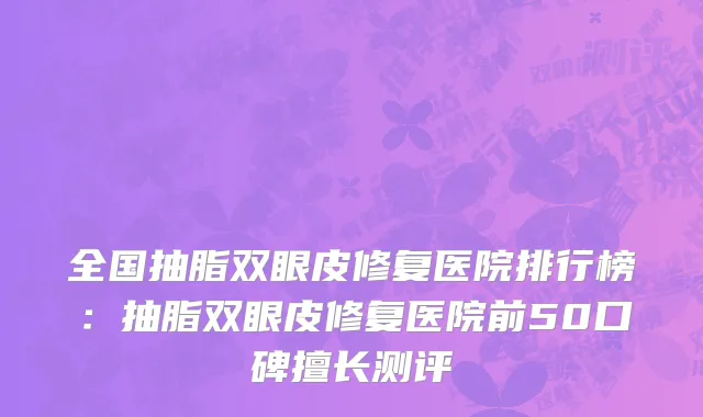 全国抽脂双眼皮修复医院排行榜：抽脂双眼皮修复医院前50口碑擅长测评