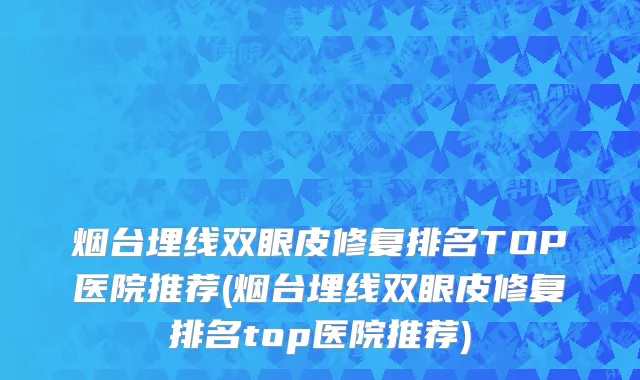 烟台埋线双眼皮修复排名TOP医院推荐(烟台埋线双眼皮修复排名top医院推荐)