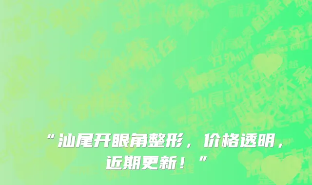 “汕尾开眼角整形,价格透明,近期更新!”