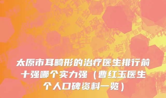 太原市耳畸形的治疗医生排行前十强哪个实力强（曹红玉医生个人口碑资料一览）