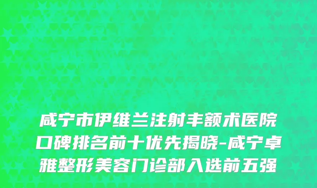 咸宁市伊维兰注射丰额术医院口碑排名前十优先揭晓-咸宁卓雅整形美容门诊部入选前五强