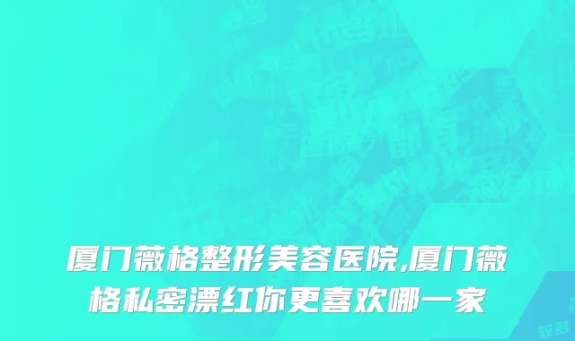 厦门薇格整形美容医院,厦门薇格私密漂红你更喜欢哪一家