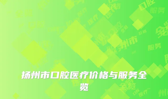 扬州市口腔医疗价格与服务全览