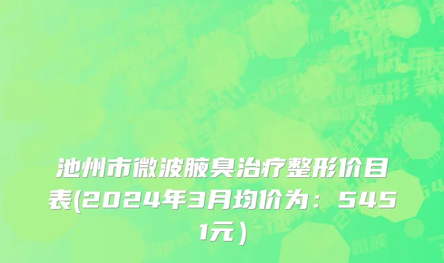 池州市微波腋臭治疗整形价目表(2024年3月均价为：5451元）