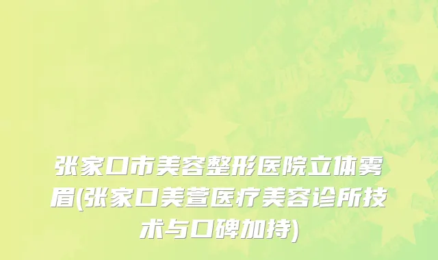 张家口市美容整形医院立体雾眉(张家口美萱医疗美容诊所技术与口碑加持)