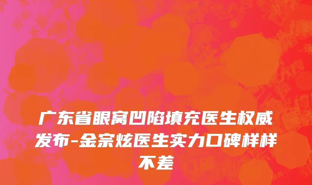 广东省眼窝凹陷填充医生权威发布-金宗炫医生实力口碑样样不差