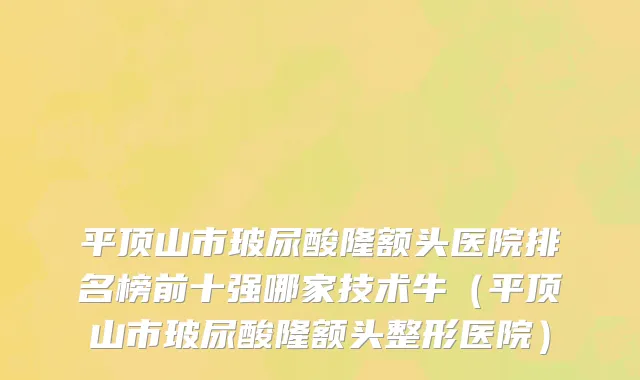 平顶山市玻尿酸隆额头医院排名榜前十强哪家技术牛（平顶山市玻尿酸隆额头整形医院）