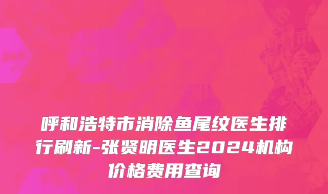 呼和浩特市消除鱼尾纹医生排行刷新-张贤明医生2024机构价格费用查询