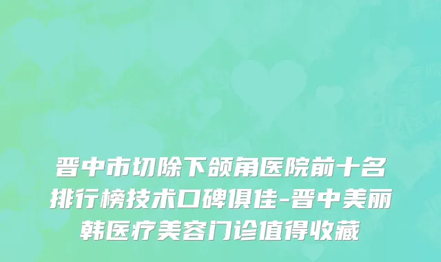 晋中市切除下颌角医院前十名排行榜技术口碑俱佳-晋中美丽韩医疗美容门诊值得收藏