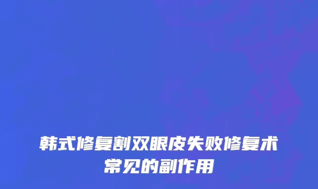 韩式修复割双眼皮失败修复术常见的副作用