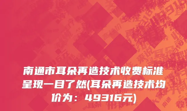 南通市耳朵再造技术收费标准呈现一目了然(耳朵再造技术均价为：49316元)