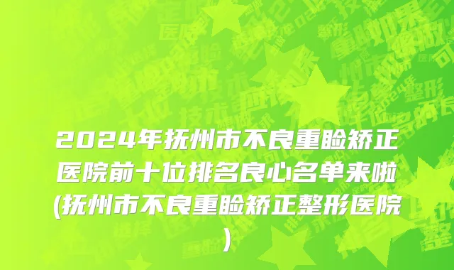 2024年抚州市不良重睑矫正医院前十位排名良心名单来啦(抚州市不良重睑矫正整形医院)