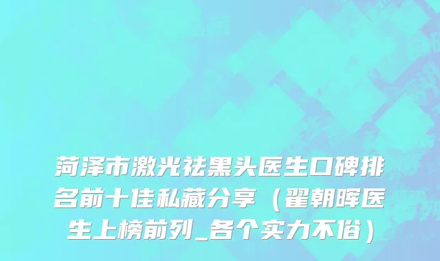 菏泽市激光祛黑头医生口碑排名前十佳私藏分享（翟朝晖医生上榜前列_各个实力不俗）