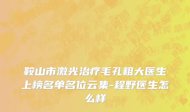 鞍山市激光治疗毛孔粗大医生上榜名单名位云集-程野医生怎么样
