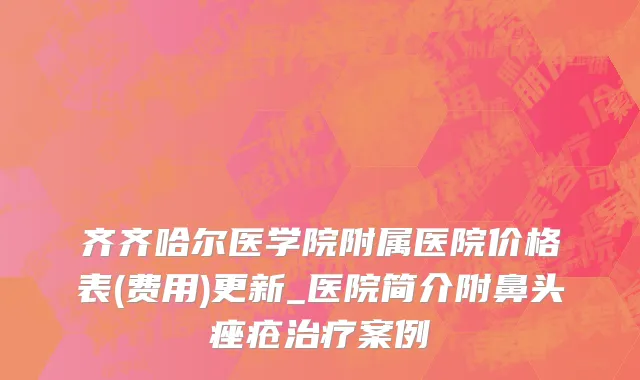 齐齐哈尔医学院附属医院价格表(费用)更新_医院简介附鼻头痤疮治疗案例