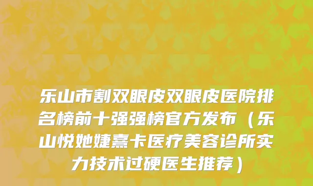 乐山市割双眼皮双眼皮医院排名榜前十强强榜官方发布（乐山悦她婕熹卡医疗美容诊所实力技术过硬医生推荐）