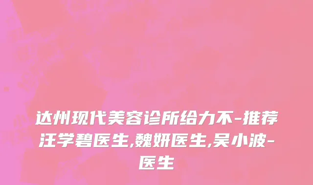 达州现代美容诊所给力不-推荐汪学碧医生,魏妍医生,吴小波-医生