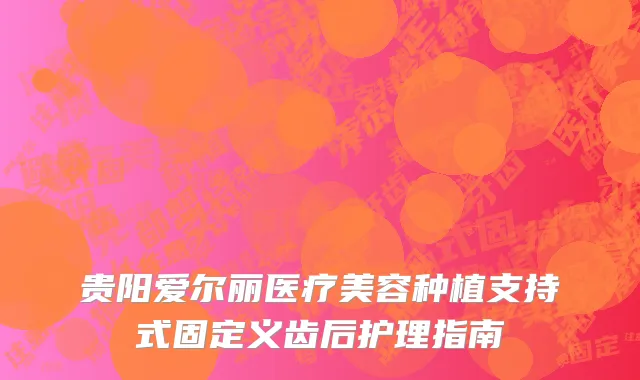 贵阳爱尔丽医疗美容种植支持式固定义齿后护理指南