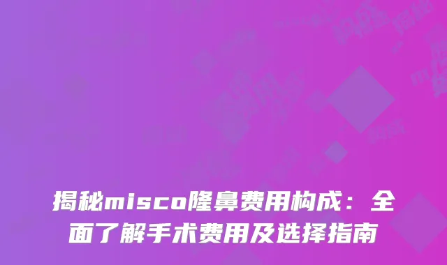 揭秘misco隆鼻费用构成：全面了解手术费用及选择指南