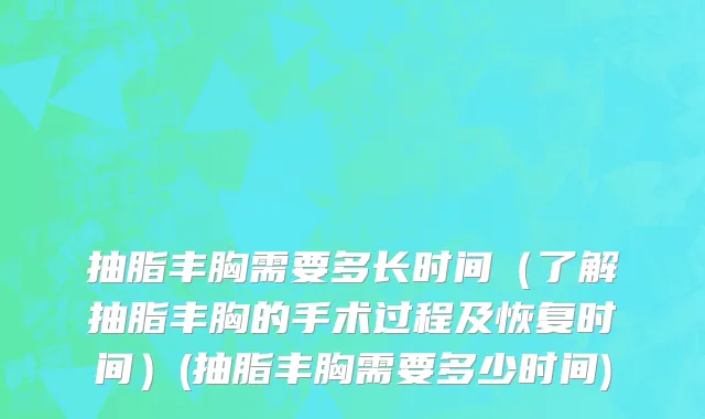 抽脂丰胸需要多长时间（了解抽脂丰胸的手术过程及恢复时间）(抽脂丰胸需要多少时间)