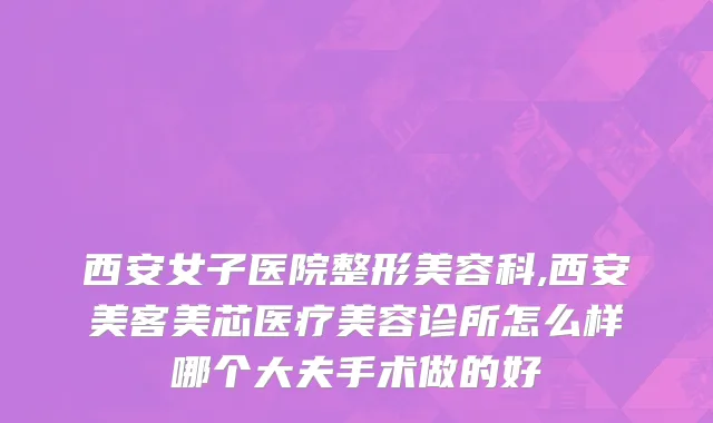 西安女子医院整形美容科,西安美客美芯医疗美容诊所怎么样哪个大夫手术做的好