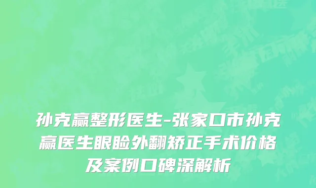 孙克赢整形医生-张家口市孙克赢医生眼睑外翻矫正手术价格及案例口碑深解析