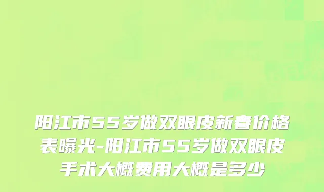 阳江市55岁做双眼皮新春价格表曝光-阳江市55岁做双眼皮手术大概费用大概是多少