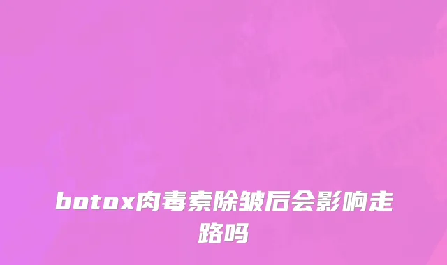 botox肉毒素除皱后会影响走路吗