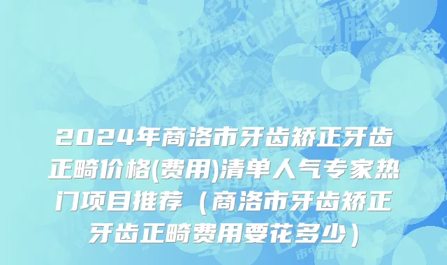 2024年商洛市牙齿矫正牙齿正畸价格(费用)清单人气专家热门项目推荐（商洛市牙齿矫正牙齿正畸费用要花多少）